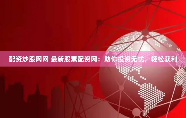 配资炒股网网 最新股票配资网：助你投资无忧，轻松获利