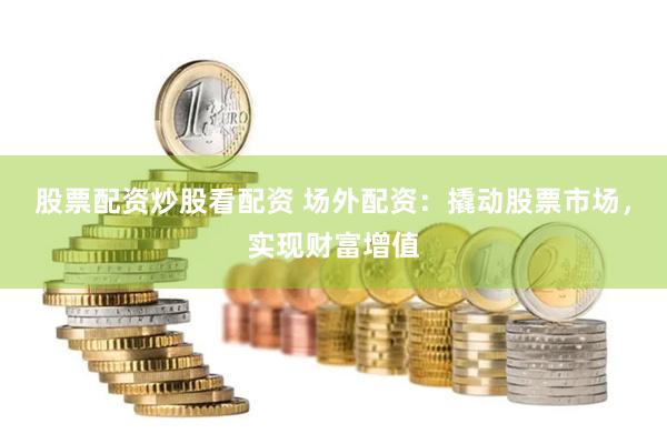 股票配资炒股看配资 场外配资：撬动股票市场，实现财富增值
