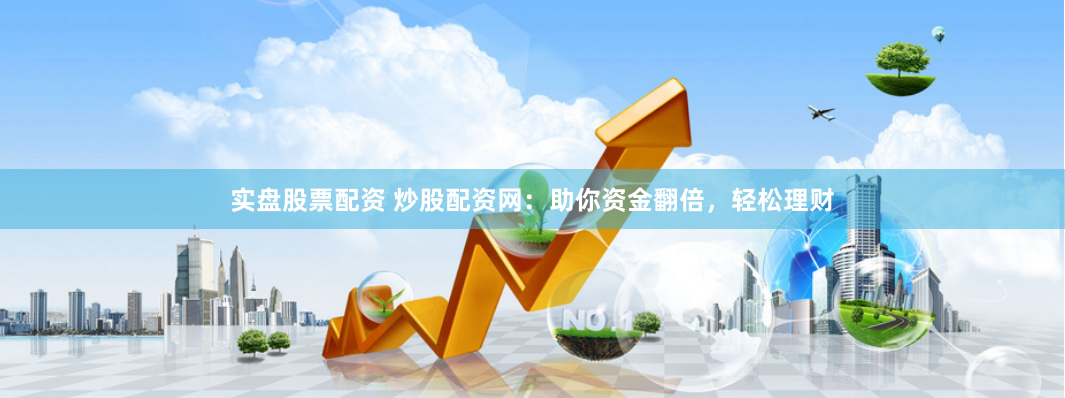 实盘股票配资 炒股配资网：助你资金翻倍，轻松理财