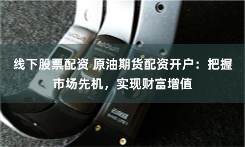 线下股票配资 原油期货配资开户：把握市场先机，实现财富增值