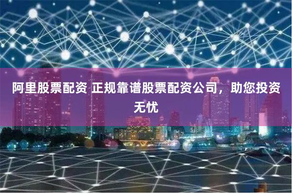 阿里股票配资 正规靠谱股票配资公司，助您投资无忧