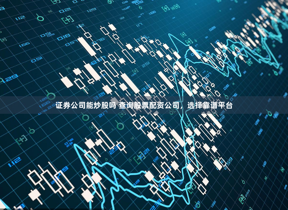 证券公司能炒股吗 查询股票配资公司，选择靠谱平台