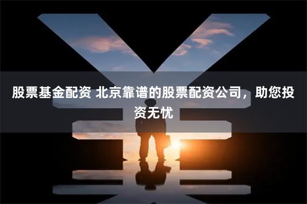 股票基金配资 北京靠谱的股票配资公司,助您投资无忧