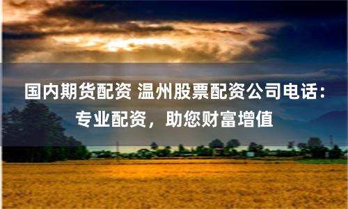 国内期货配资 温州股票配资公司电话:专业配资,助您财富增值