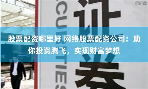 股票配资哪里好 网络股票配资公司:助你投资腾飞,实现财富梦想