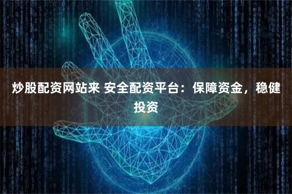 炒股配资网站来 安全配资平台:保障资金,稳健投资