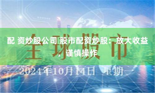 配 资炒股公司 股市配资炒股:放大收益,谨慎操作