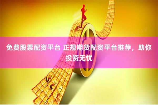 免费股票配资平台 正规期货配资平台推荐,助你投资无忧