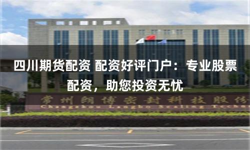 四川期货配资 配资好评门户:专业股票配资,助您投资无忧