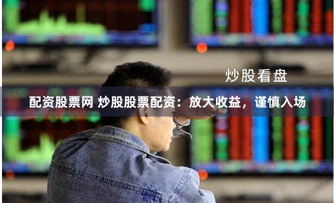 配资股票网 炒股股票配资：放大收益，谨慎入场