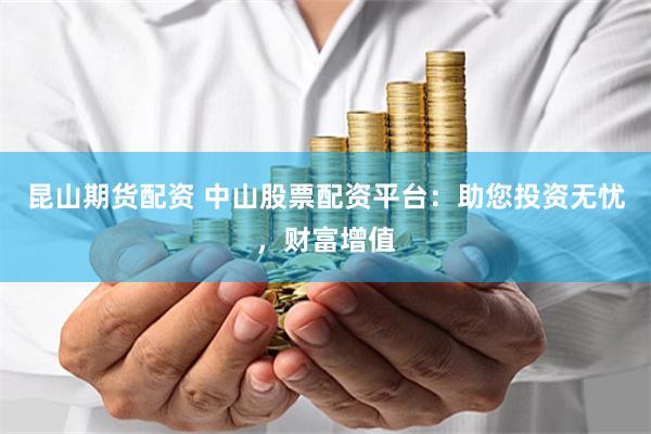 昆山期货配资 中山股票配资平台：助您投资无忧，财富增值