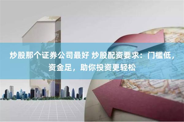 炒股那个证券公司最好 炒股配资要求：门槛低，资金足，助你投资更轻松