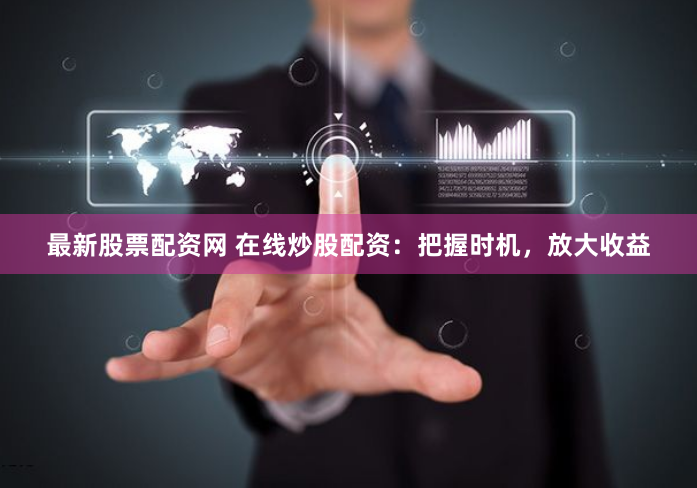 最新股票配资网 在线炒股配资：把握时机，放大收益