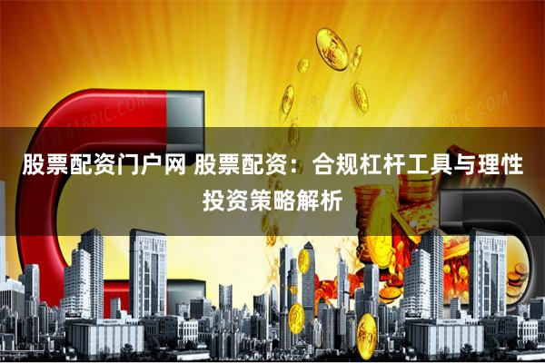 股票配资门户网 股票配资:合规杠杆工具与理性投资策略解析
