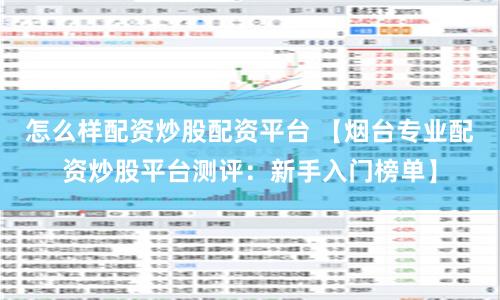 怎么样配资炒股配资平台 【烟台专业配资炒股平台测评:新手入门榜单】