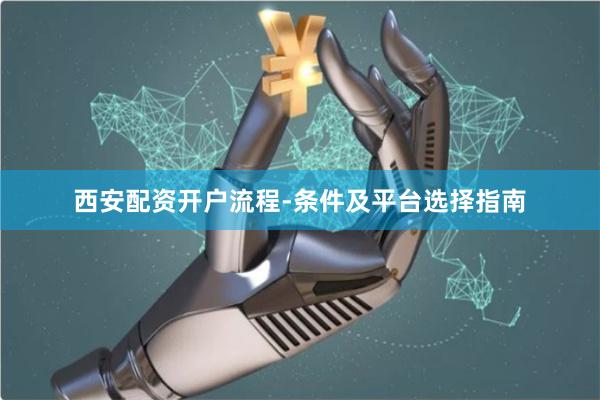 西安配资开户流程-条件及平台选择指南