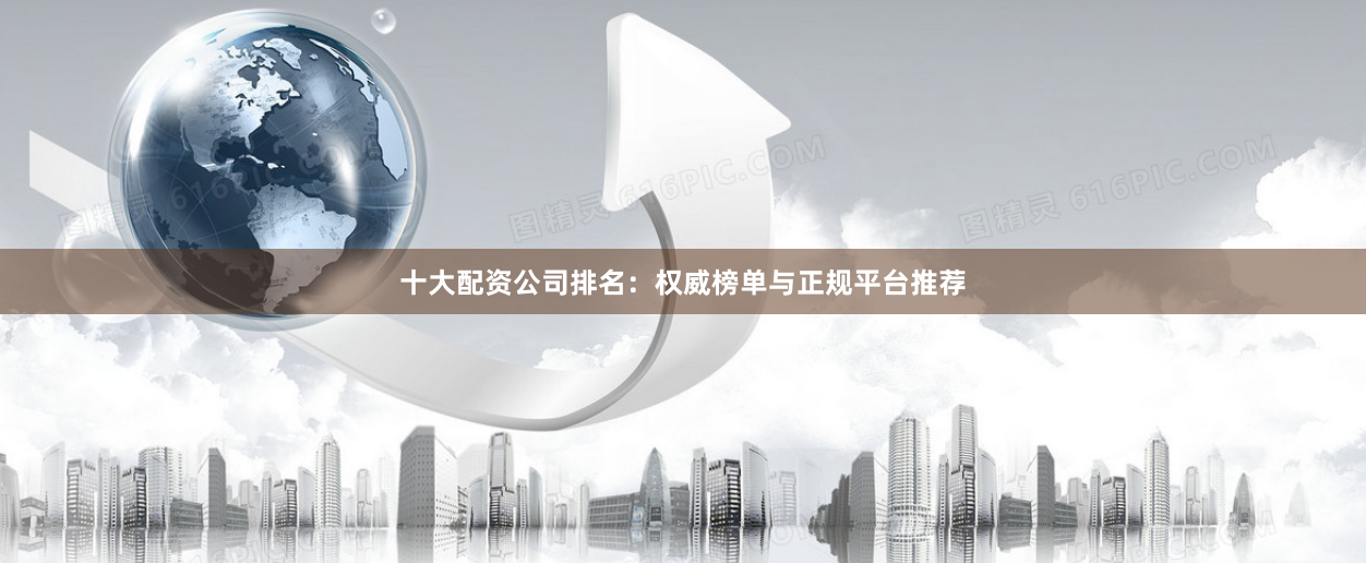 十大配资公司排名：权威榜单与正规平台推荐