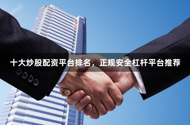十大炒股配资平台排名，正规安全杠杆平台推荐