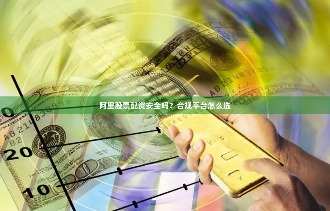阿里股票配资安全吗？合规平台怎么选