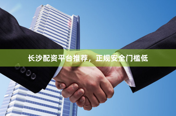 长沙配资平台推荐，正规安全门槛低
