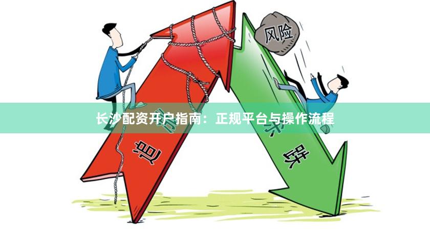 长沙配资开户指南：正规平台与操作流程