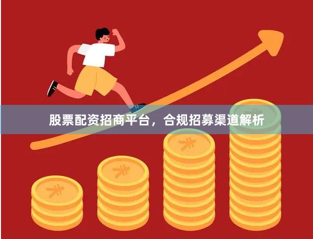 股票配资招商平台,合规招募渠道解析