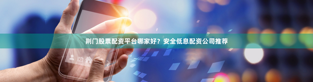荆门股票配资平台哪家好？安全低息配资公司推荐