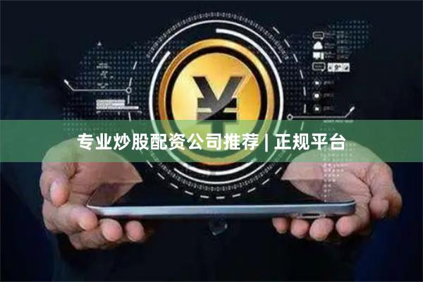 专业炒股配资公司推荐 | 正规平台