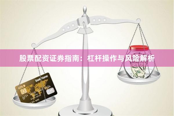 股票配资证券指南：杠杆操作与风险解析
