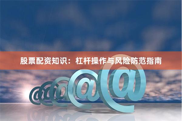 股票配资知识：杠杆操作与风险防范指南