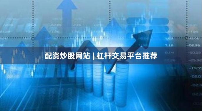 配资炒股网站 | 杠杆交易平台推荐