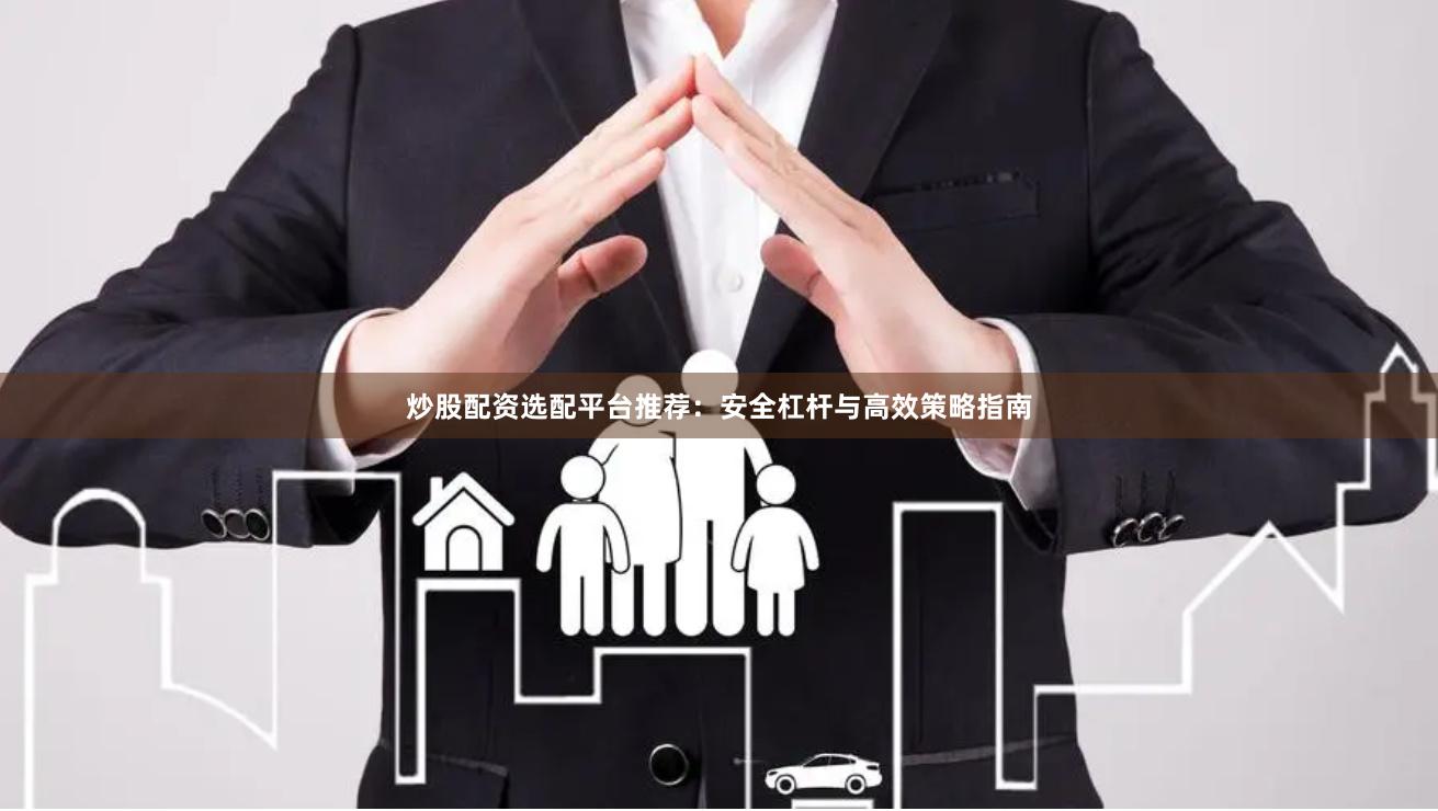 炒股配资选配平台推荐：安全杠杆与高效策略指南