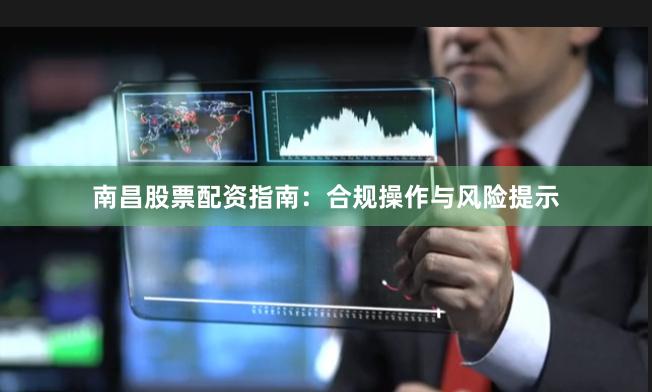南昌股票配资指南：合规操作与风险提示