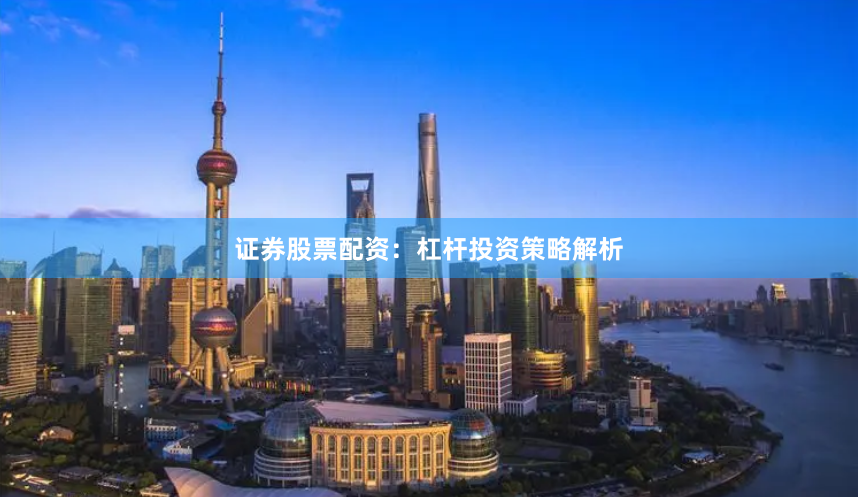 证券股票配资：杠杆投资策略解析