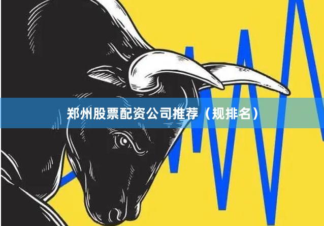 郑州股票配资公司推荐（规排名）