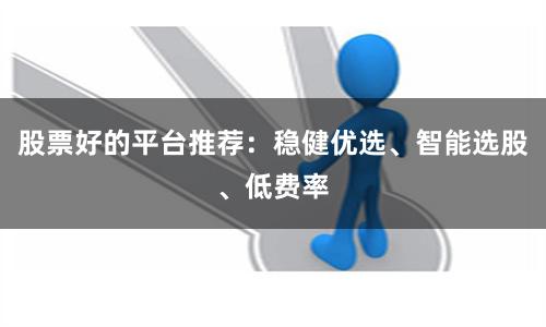 股票好的平台推荐：稳健优选、智能选股、低费率
