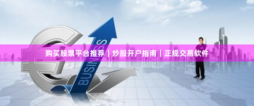 购买股票平台推荐|炒股开户指南|正规交易软件