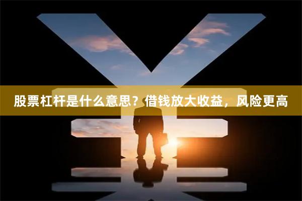 股票杠杆是什么意思？借钱放大收益，风险更高