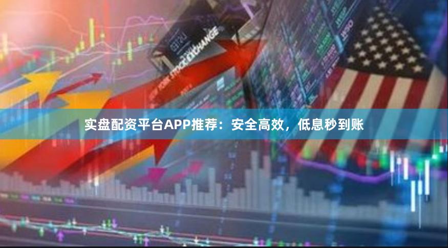 实盘配资平台APP推荐：安全高效，低息秒到账