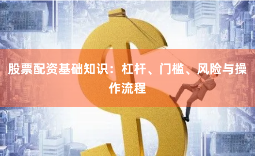 股票配资基础知识：杠杆、门槛、风险与操作流程
