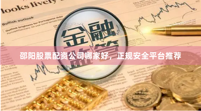 邵阳股票配资公司哪家好,正规安全平台推荐