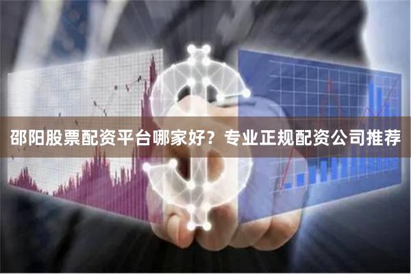 邵阳股票配资平台哪家好？专业正规配资公司推荐