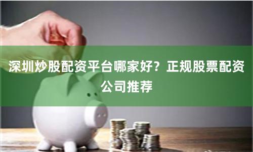 深圳炒股配资平台哪家好？正规股票配资公司推荐