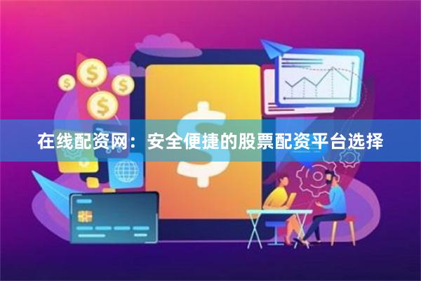 在线配资网：安全便捷的股票配资平台选择