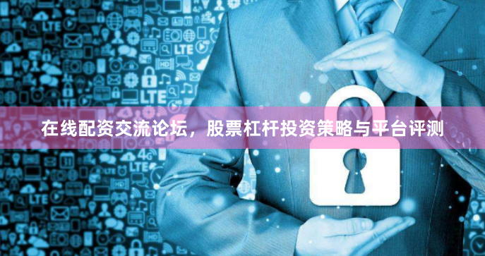 在线配资交流论坛，股票杠杆投资策略与平台评测