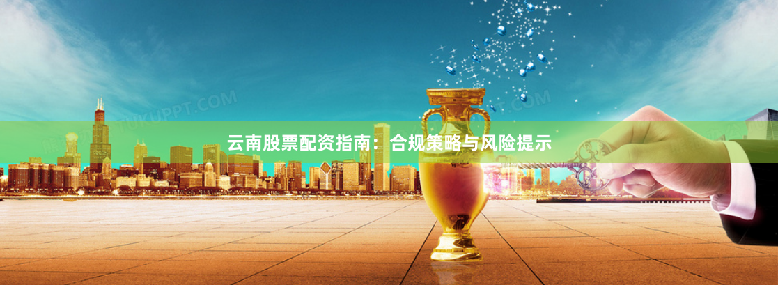 云南股票配资指南：合规策略与风险提示
