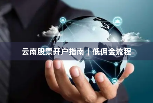 云南股票开户指南｜低佣金流程