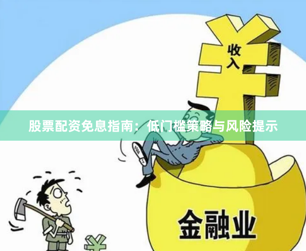 股票配资免息指南：低门槛策略与风险提示