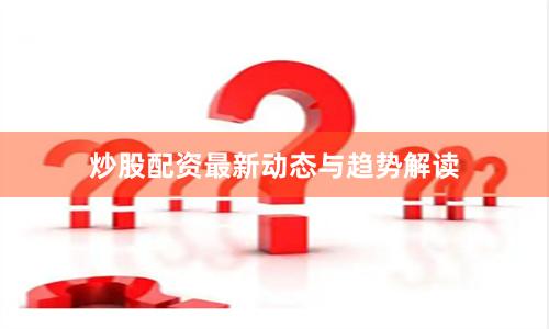 炒股配资最新动态与趋势解读