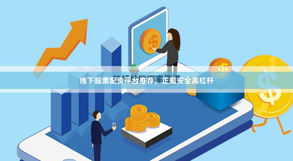 线下股票配资平台推荐，正规安全高杠杆